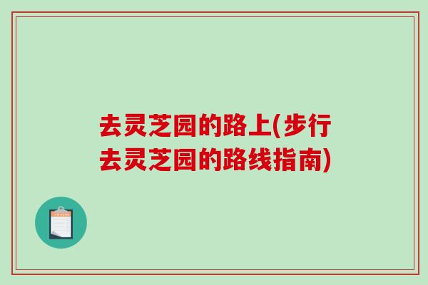 去灵芝园的路上(步行去灵芝园的路线指南)