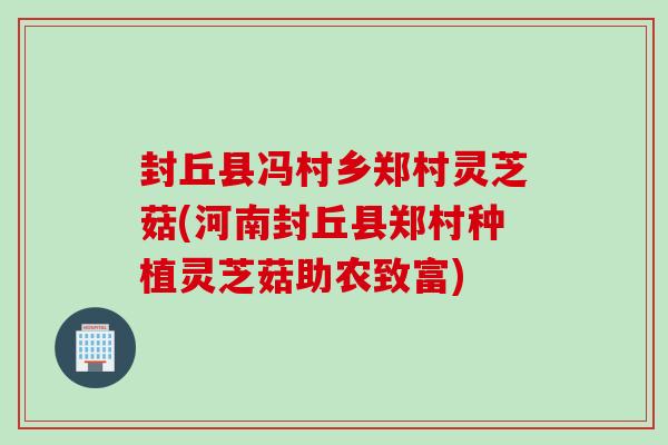封丘县冯村乡郑村灵芝菇(河南封丘县郑村种植灵芝菇助农致富)