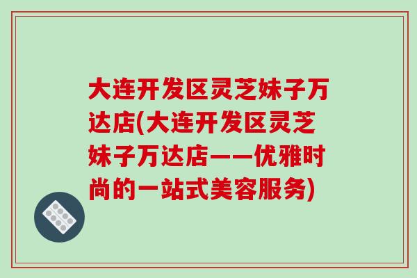 大连开发区灵芝妹子万达店(大连开发区灵芝妹子万达店——优雅时尚的一站式美容服务)