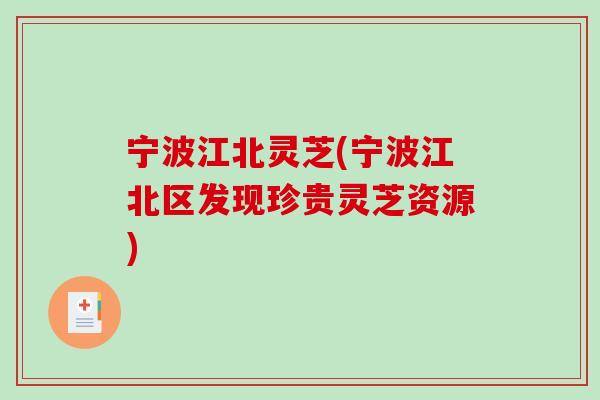 宁波江北灵芝(宁波江北区发现珍贵灵芝资源)