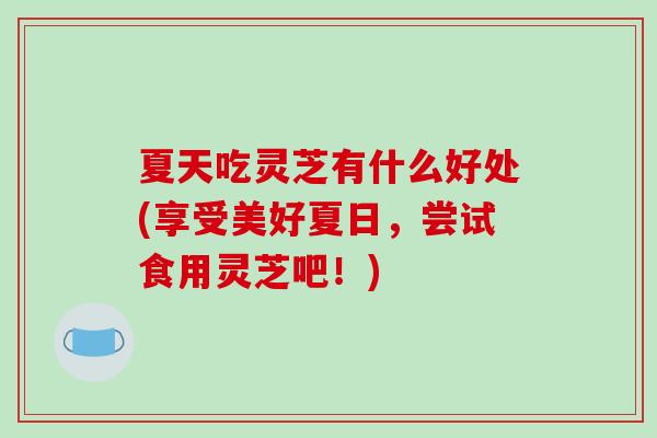 夏天吃灵芝有什么好处(享受美好夏日，尝试食用灵芝吧！)