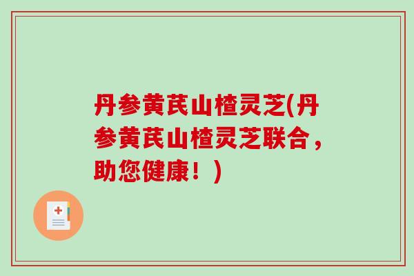 丹参黄芪山楂灵芝(丹参黄芪山楂灵芝联合，助您健康！)