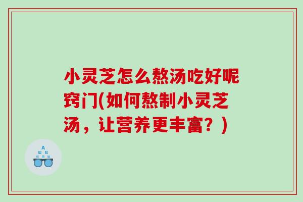 小灵芝怎么熬汤吃好呢窍门(如何熬制小灵芝汤，让营养更丰富？)