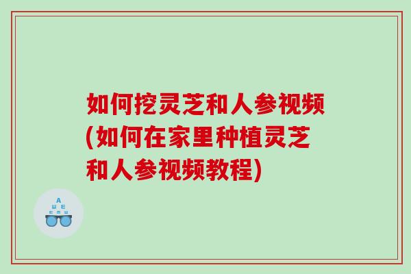如何挖灵芝和人参视频(如何在家里种植灵芝和人参视频教程)