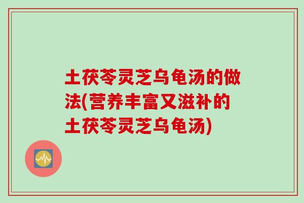 土茯苓灵芝乌龟汤的做法(营养丰富又滋补的土茯苓灵芝乌龟汤)