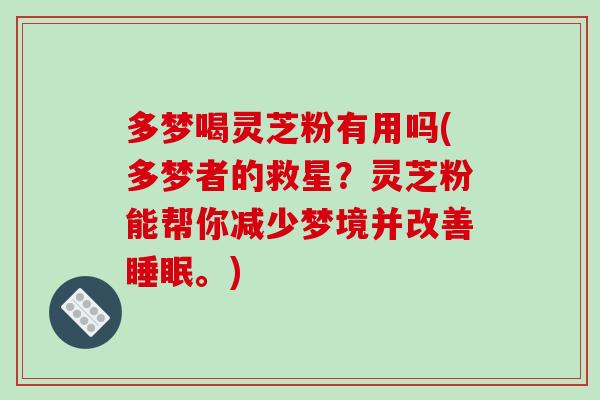 多梦喝灵芝粉有用吗(多梦者的救星？灵芝粉能帮你减少梦境并改善睡眠。)