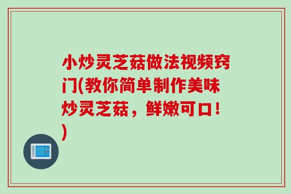 小炒灵芝菇做法视频窍门(教你简单制作美味炒灵芝菇，鲜嫩可口！)