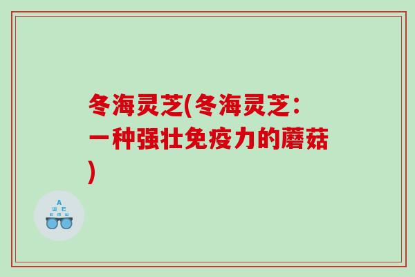 冬海灵芝(冬海灵芝：一种强壮免疫力的蘑菇)