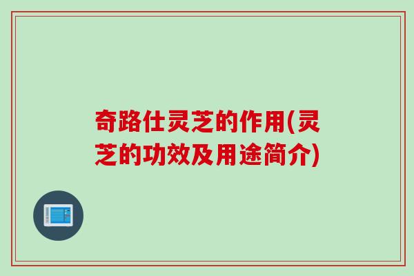奇路仕灵芝的作用(灵芝的功效及用途简介)
