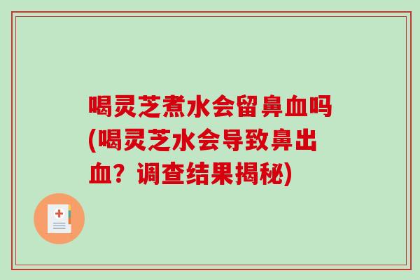 喝灵芝煮水会留鼻血吗(喝灵芝水会导致鼻出血？调查结果揭秘)