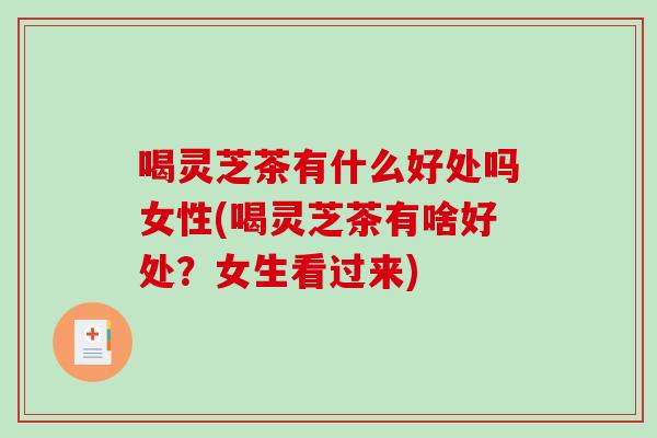 喝灵芝茶有什么好处吗女性(喝灵芝茶有啥好处？女生看过来)