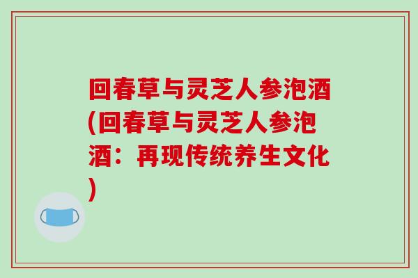 回春草与灵芝人参泡酒(回春草与灵芝人参泡酒：再现传统养生文化)