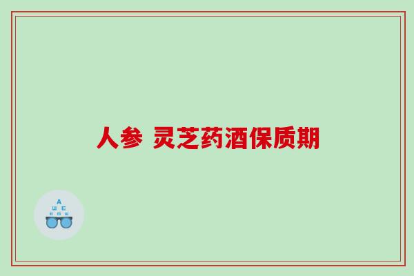人参 灵芝药酒保质期