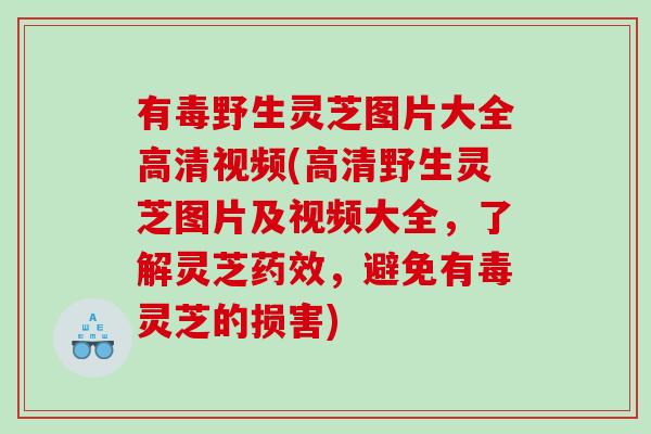 有毒野生灵芝图片大全高清视频(高清野生灵芝图片及视频大全，了解灵芝药效，避免有毒灵芝的损害)