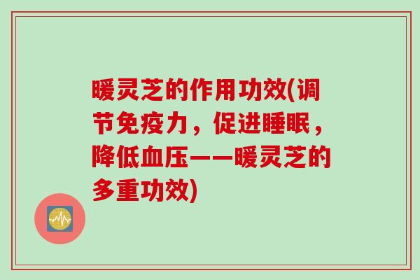 暖灵芝的作用功效(调节免疫力，促进睡眠，降低血压——暖灵芝的多重功效)