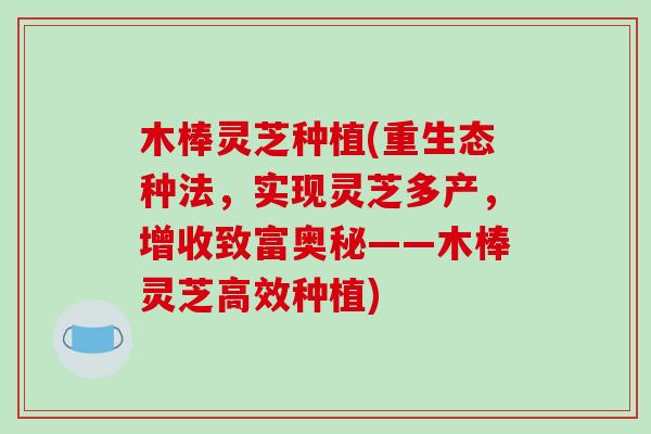 木棒灵芝种植(重生态种法，实现灵芝多产，增收致富奥秘——木棒灵芝高效种植)
