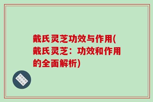戴氏灵芝功效与作用(戴氏灵芝：功效和作用的全面解析)