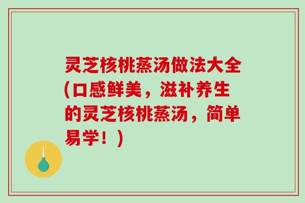 灵芝核桃蒸汤做法大全(口感鲜美，滋补养生的灵芝核桃蒸汤，简单易学！)