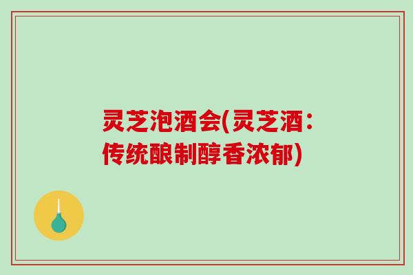 灵芝泡酒会(灵芝酒：传统酿制醇香浓郁)