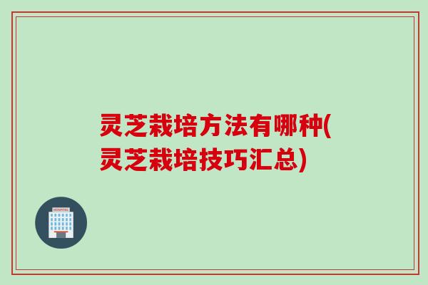 灵芝栽培方法有哪种(灵芝栽培技巧汇总)
