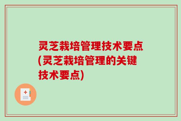 灵芝栽培管理技术要点(灵芝栽培管理的关键技术要点)