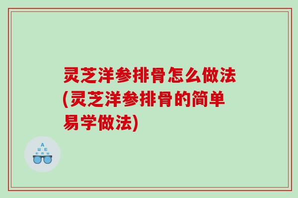 灵芝洋参排骨怎么做法(灵芝洋参排骨的简单易学做法)