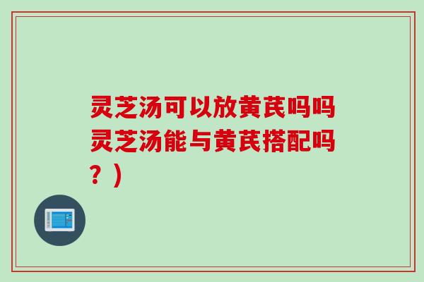 灵芝汤可以放黄芪吗吗灵芝汤能与黄芪搭配吗？)