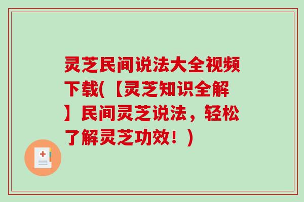 灵芝民间说法大全视频下载(【灵芝知识全解】民间灵芝说法，轻松了解灵芝功效！)