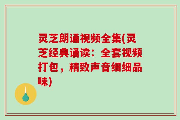灵芝朗诵视频全集(灵芝经典诵读：全套视频打包，精致声音细细品味)