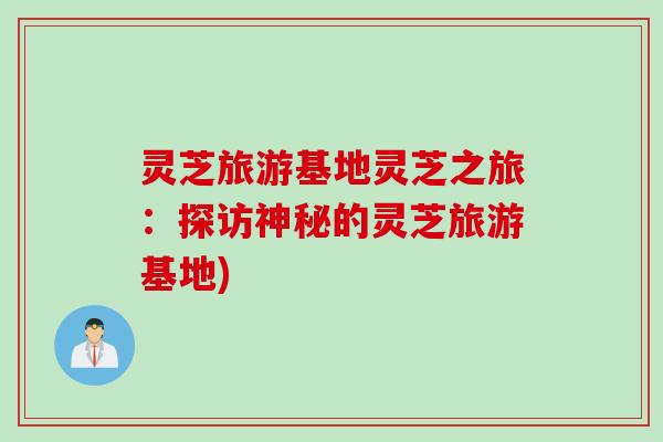 灵芝旅游基地灵芝之旅：探访神秘的灵芝旅游基地)