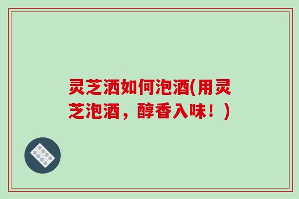 灵芝洒如何泡酒(用灵芝泡酒，醇香入味！)