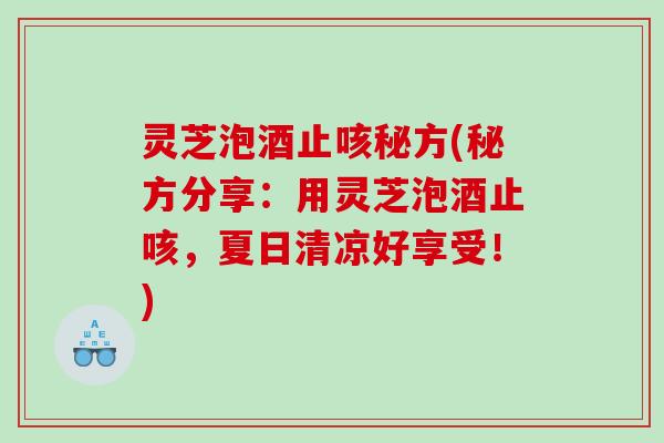 灵芝泡酒止咳秘方(秘方分享：用灵芝泡酒止咳，夏日清凉好享受！)