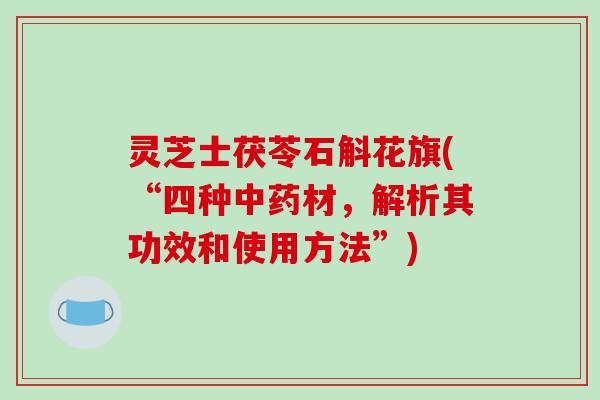 灵芝士茯苓石斛花旗(“四种中药材，解析其功效和使用方法”)