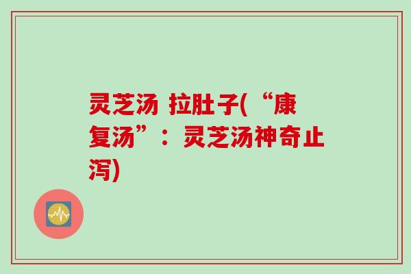 灵芝汤 拉肚子(“康复汤”：灵芝汤神奇止泻)