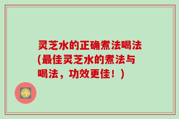 灵芝水的正确煮法喝法(最佳灵芝水的煮法与喝法，功效更佳！)