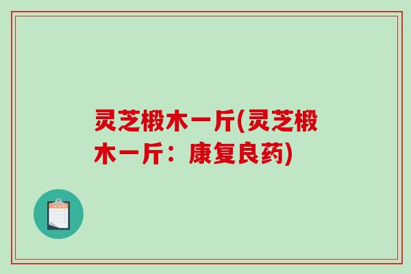 灵芝椴木一斤(灵芝椴木一斤：康复良药)