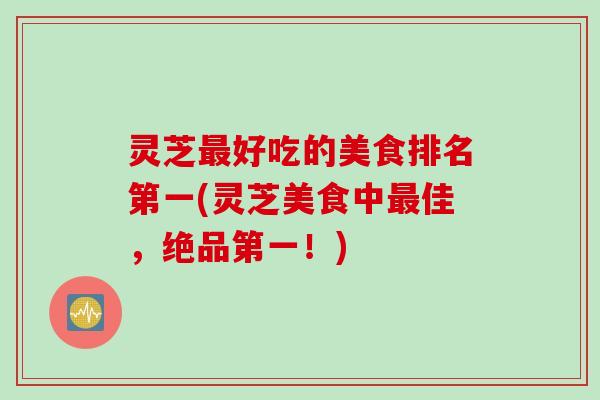 灵芝最好吃的美食排名第一(灵芝美食中最佳，绝品第一！)