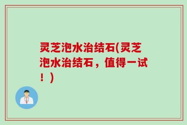 灵芝泡水治结石(灵芝泡水治结石，值得一试！)