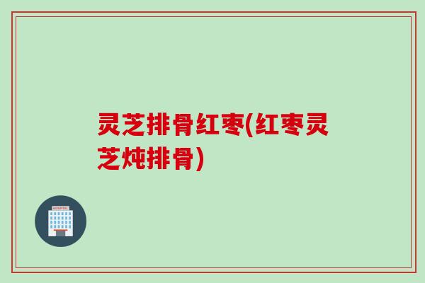 灵芝排骨红枣(红枣灵芝炖排骨)