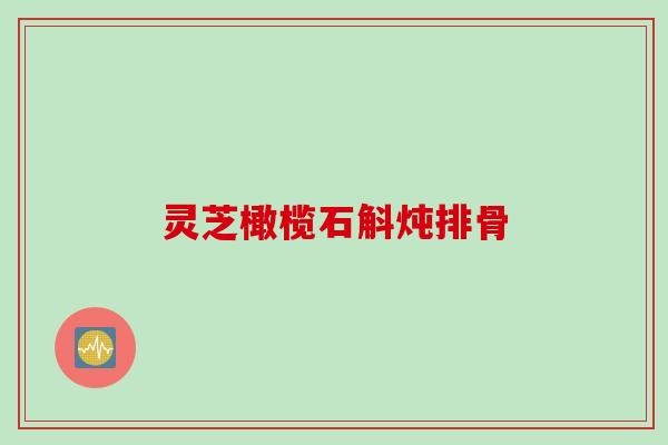 灵芝橄榄石斛炖排骨
