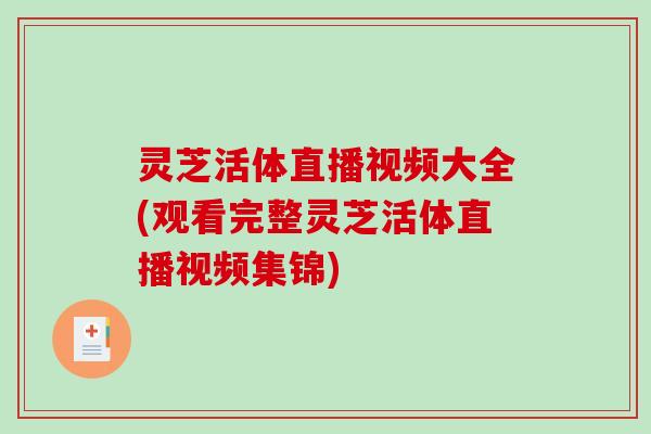 灵芝活体直播视频大全(观看完整灵芝活体直播视频集锦)