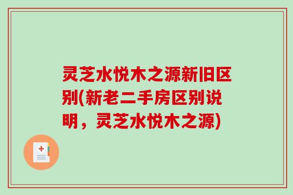 灵芝水悦木之源新旧区别(新老二手房区别说明，灵芝水悦木之源)