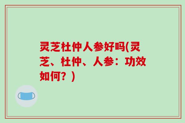 灵芝杜仲人参好吗(灵芝、杜仲、人参：功效如何？)