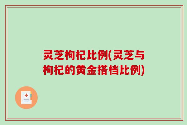 灵芝枸杞比例(灵芝与枸杞的黄金搭档比例)