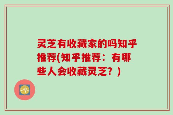 灵芝有收藏家的吗知乎推荐(知乎推荐：有哪些人会收藏灵芝？)