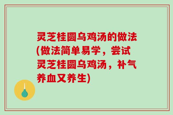 灵芝桂圆乌鸡汤的做法(做法简单易学，尝试灵芝桂圆乌鸡汤，补气养血又养生)