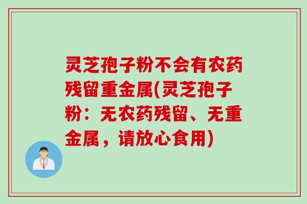灵芝孢子粉不会有农药残留重金属(灵芝孢子粉：无农药残留、无重金属，请放心食用)