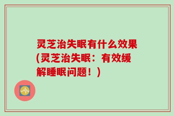 灵芝治失眠有什么效果(灵芝治失眠：有效缓解睡眠问题！)