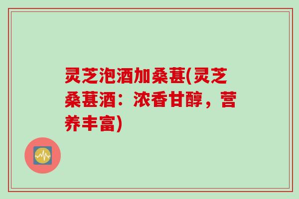 灵芝泡酒加桑葚(灵芝桑葚酒：浓香甘醇，营养丰富)