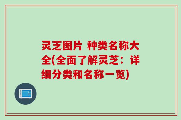 灵芝图片 种类名称大全(全面了解灵芝：详细分类和名称一览)